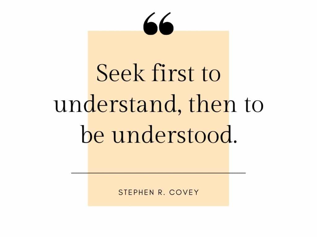 "Seek first to understand, then to be understood." Stephen R. Covey